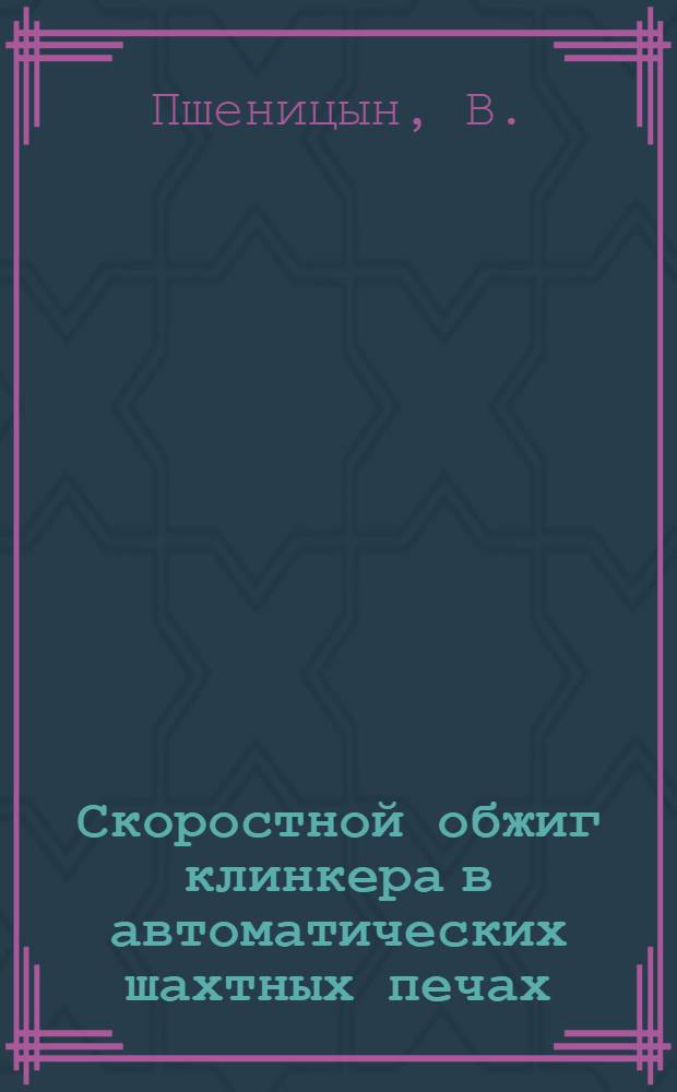 Скоростной обжиг клинкера в автоматических шахтных печах : (Из опыта Подгоренского цементного завода)