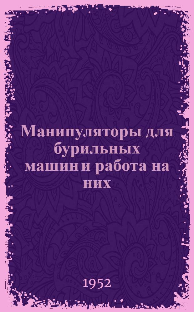 Манипуляторы для бурильных машин и работа на них : (Краткое руководство для надзора и проходчиков)