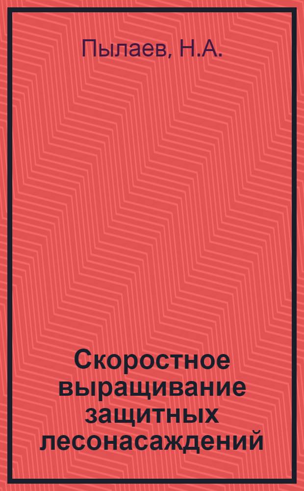 Скоростное выращивание защитных лесонасаждений : Руководство опыт. работами и обобщение опыта произвел инж. Пылаев Н.А