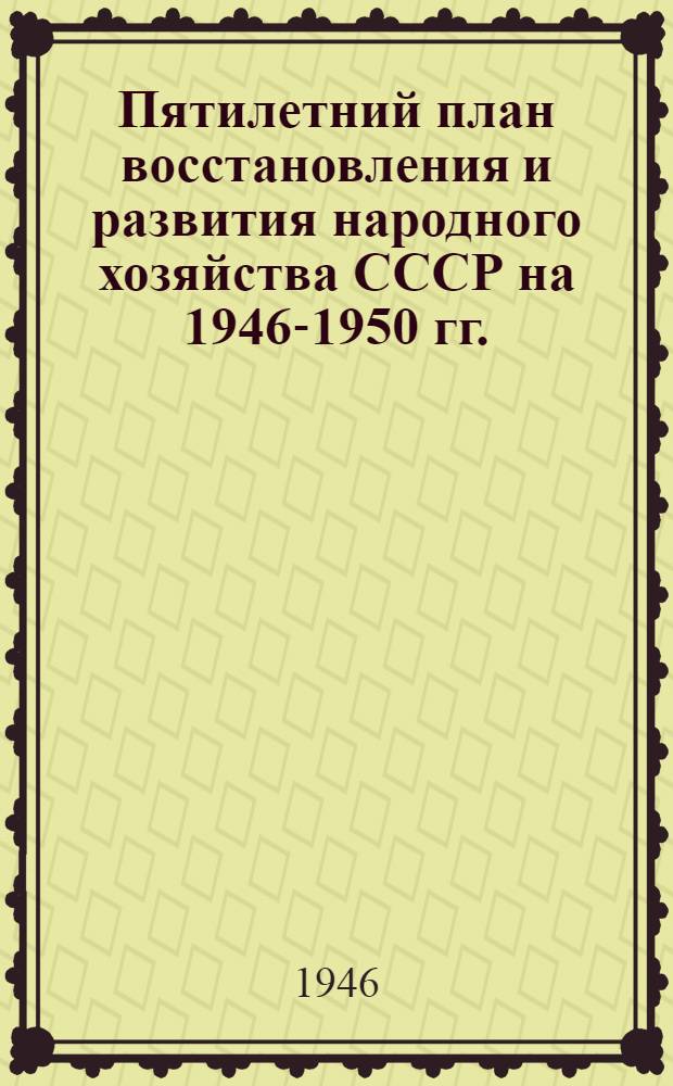 Пятилетний план восстановления и развития народного хозяйства СССР на 1946-1950 гг. : Доклад председателя Госплана СССР Н.А. Вознесенского, текст закона и постановления Верховного Совета СССР