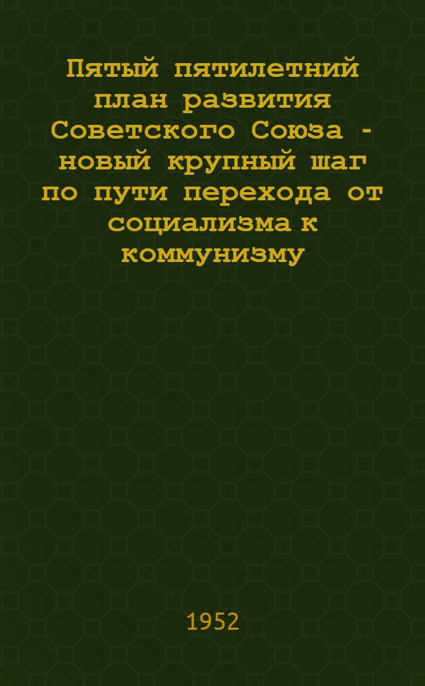 Пятый пятилетний план развития Советского Союза - новый крупный шаг по пути перехода от социализма к коммунизму : (Материалы для докладов и бесед)