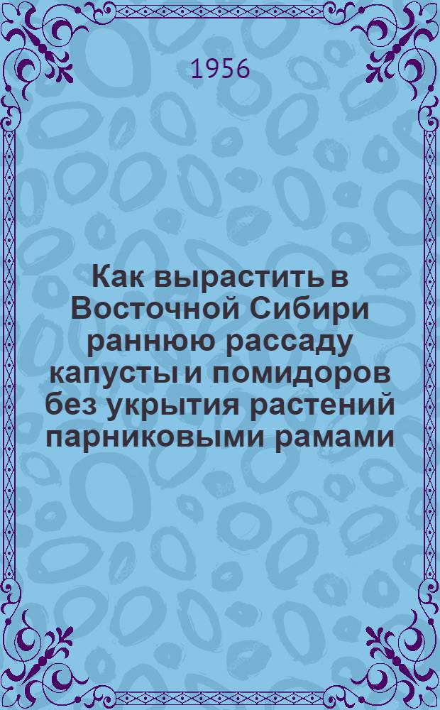 Как вырастить в Восточной Сибири раннюю рассаду капусты и помидоров без укрытия растений парниковыми рамами : (Рекомендации для произв. проверки приемов, разраб. в отд. биологии Вост.-Сиб. филиала Акад. наук СССР)