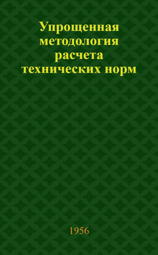 Упрощенная методология расчета технических норм : (По материалам кустового совещания представителей локомотиворемонтных и вагоноремонтных заводов, происходившего в г. Ленинграде на Октябрьском вагоноремонтном заводе 15-18 окт. 1956 г.)