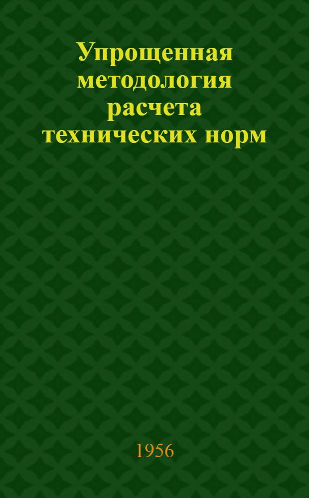 Упрощенная методология расчета технических норм : (По материалам кустового совещания представителей локомотиворемонтных и вагоноремонтных заводов, происходившего в г. Ленинграде на Октябрьском вагоноремонтном заводе 15-18 окт. 1956 г.)