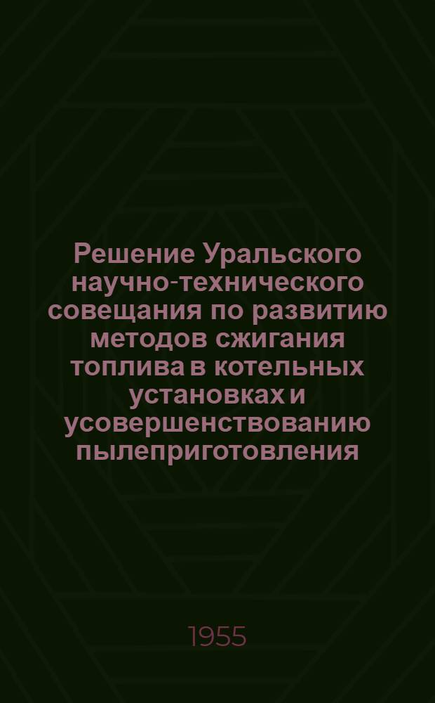 Решение Уральского научно-технического совещания по развитию методов сжигания топлива в котельных установках и усовершенствованию пылеприготовления. [26-29 мая 1955 г.]