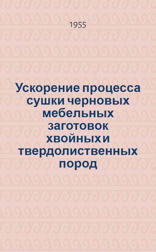 Ускорение процесса сушки черновых мебельных заготовок хвойных и твердолиственных пород : Опыт работы Рост. мебельной фабрики им. Урицкого