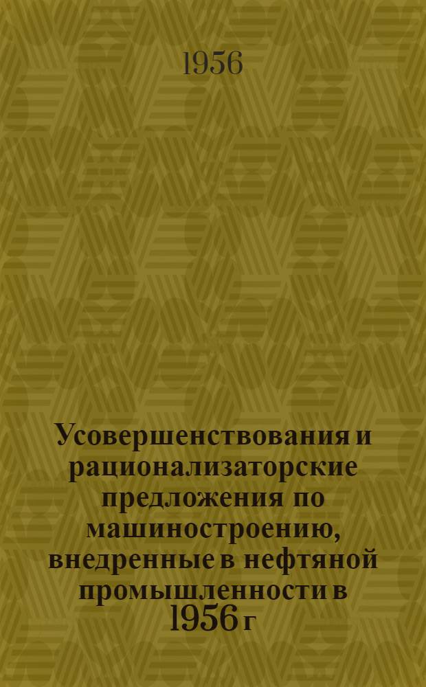 Усовершенствования и рационализаторские предложения по машиностроению, внедренные в нефтяной промышленности в 1956 г. : (Сборник описаний)