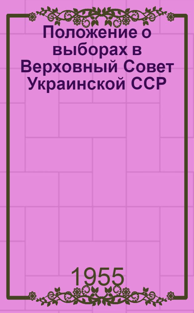 Положение о выборах в Верховный Совет Украинской ССР : (Утв. Указом Президиума Верховного Совета Укр. ССР 12 дек. 1950 г. С изм. от 8 дек. 1954 г.)