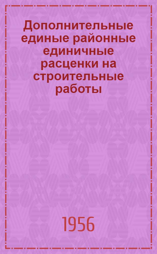 Дополнительные единые районные единичные расценки на строительные работы : Для 4 и 9 территориальных районов (Укр. ССР) : Утв. 16/VIII 1956 г.