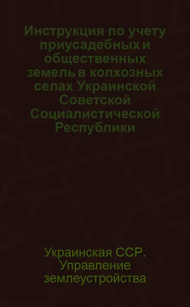 Инструкция по учету приусадебных и общественных земель в колхозных селах Украинской Советской Социалистической Республики : Утв. 6/IV 1956 г.