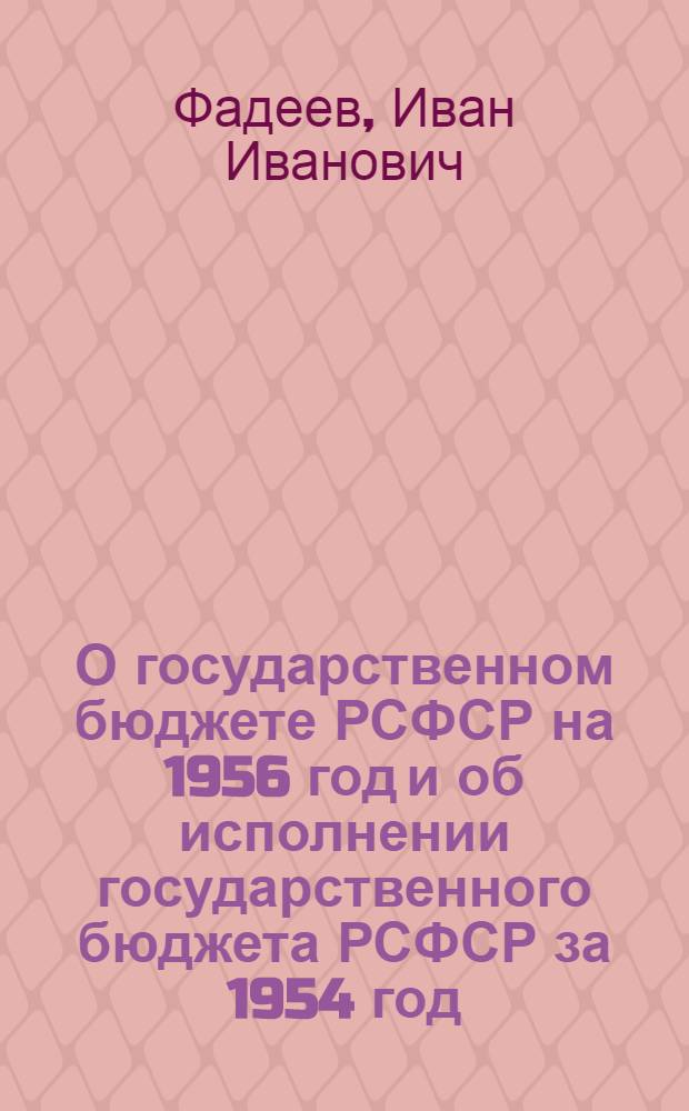 О государственном бюджете РСФСР на 1956 год и об исполнении государственного бюджета РСФСР за 1954 год: Доклад министра финансов РСФСР депутата И.И. Фадеева на второй сессии Верховного Совета РСФСР 23 янв. 1956 г.; Закон о государственном бюджете Российской Советской Федеративной Социалистической Республики на 1956 год