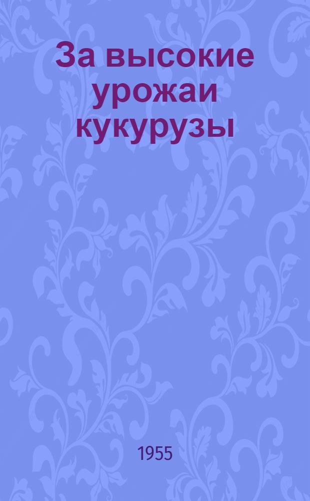 За высокие урожаи кукурузы : Опыт колхозов Рост. обл