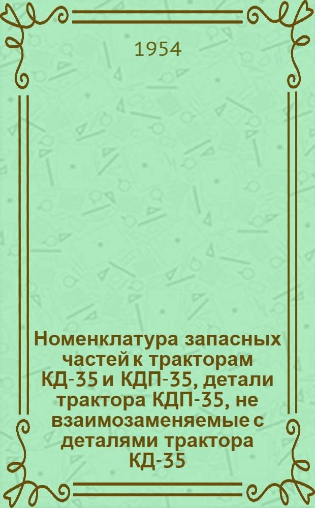 Номенклатура запасных частей к тракторам КД-35 и КДП-35, детали трактора КДП-35, не взаимозаменяемые с деталями трактора КД-35, и сальники самоподвижные : (Руководство для механизации учета в Глававтотракторосбыте