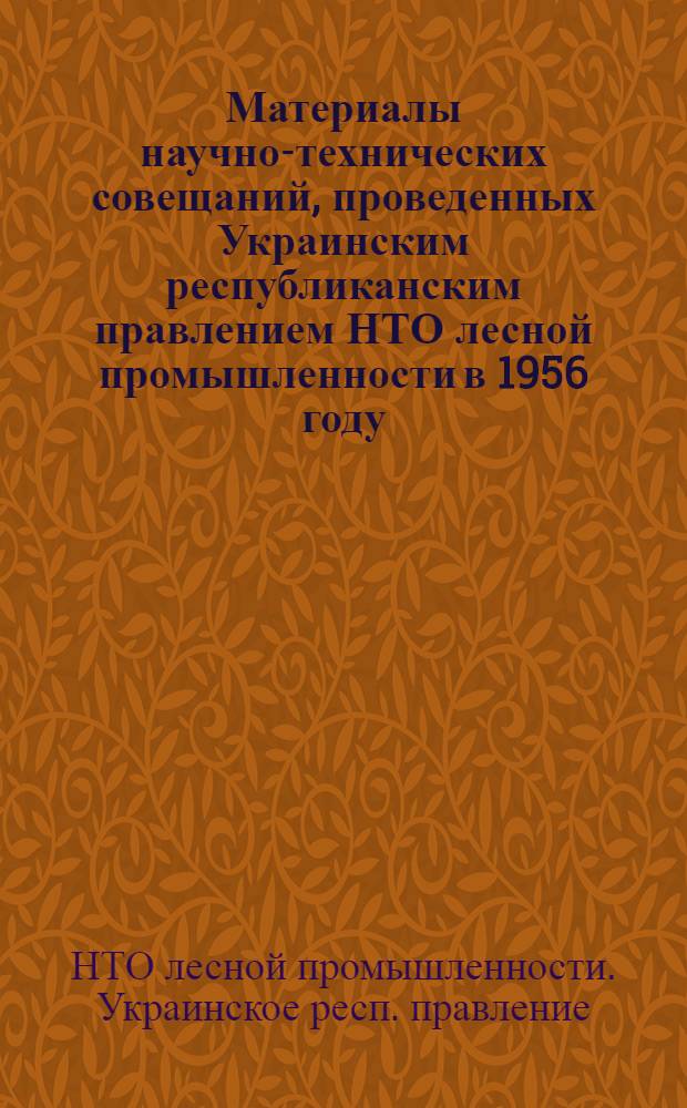 Материалы научно-технических совещаний, проведенных Украинским республиканским правлением НТО лесной промышленности в 1956 году