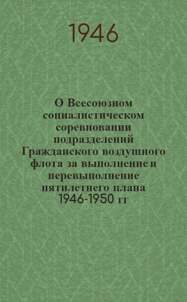 О Всесоюзном социалистическом соревновании подразделений Гражданского воздушного флота за выполнение и перевыполнение пятилетнего плана 1946-1950 гг. : Условия соревнования и др. материалы