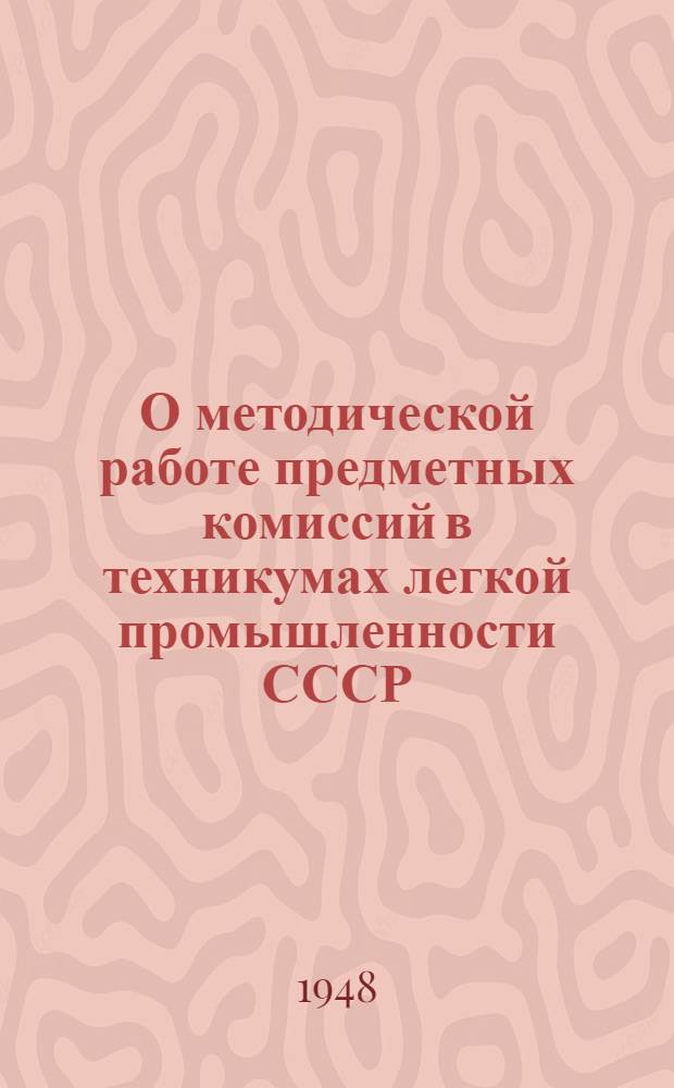 О методической работе предметных комиссий в техникумах легкой промышленности СССР : Инструктивное письмо : Утв. УУЗ МЛП СССР 29/III 1948 г