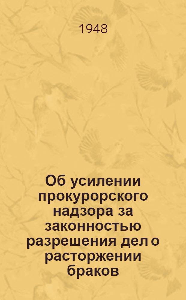 Об усилении прокурорского надзора за законностью разрешения дел о расторжении браков : (Метод. письмо Прокуратуры СССР и законодат. материалы)