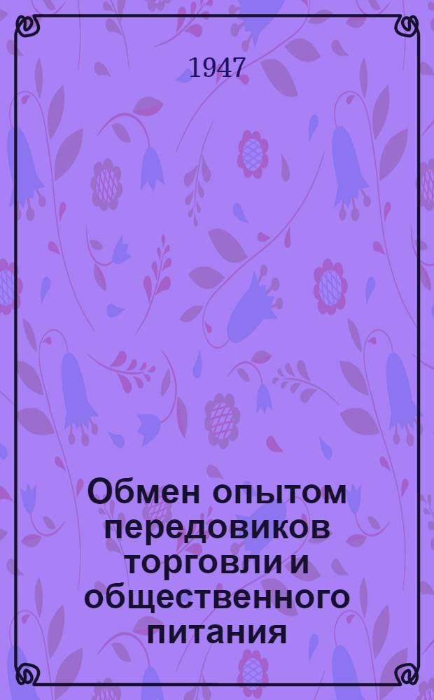 Обмен опытом передовиков торговли и общественного питания : Краткий обзор торговли за первое полугодие 1947 г. : Сборник