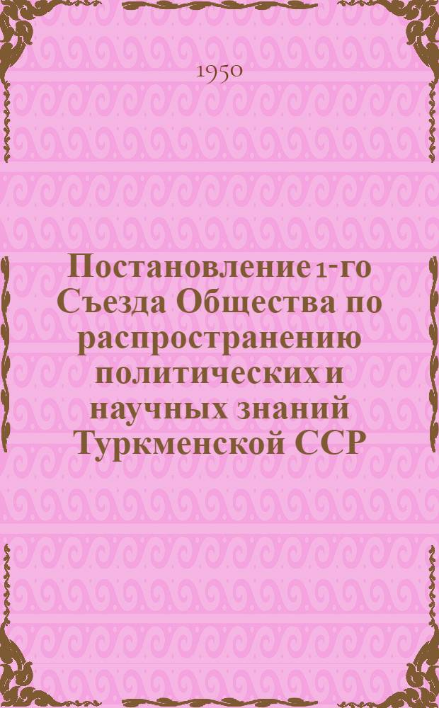Постановление 1-го Съезда Общества по распространению политических и научных знаний Туркменской ССР (20-21 марта 1950 года) : По отчету о работе за 1948-1949 гг.