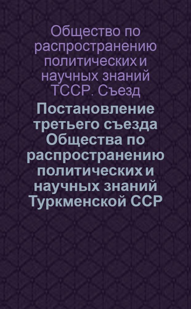 Постановление третьего съезда Общества по распространению политических и научных знаний Туркменской ССР. Март 1956 г. : По отчету правл. о-ва