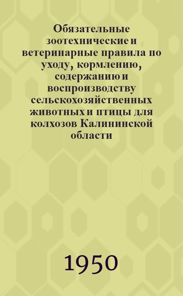 Обязательные зоотехнические и ветеринарные правила по уходу, кормлению, содержанию и воспроизводству сельскохозяйственных животных и птицы для колхозов Калининской области : Утв. Испол. ком. Калин. обл. совета депутатов трудящихся