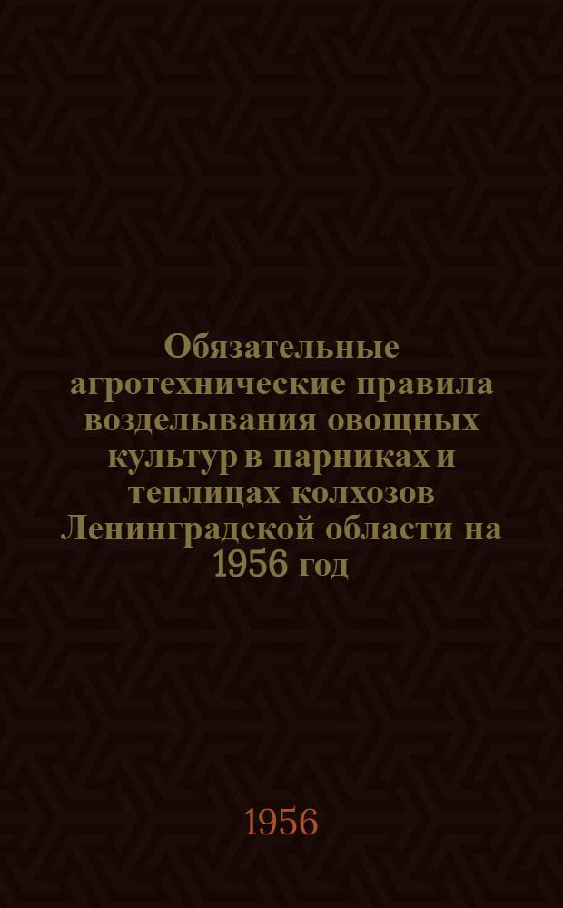 Обязательные агротехнические правила возделывания овощных культур в парниках и теплицах колхозов Ленинградской области на 1956 год