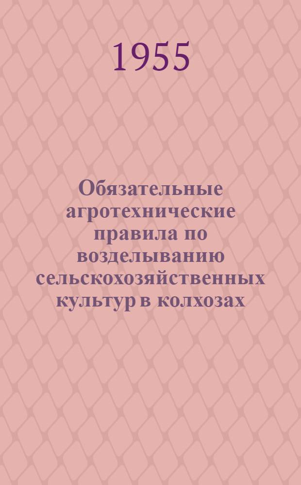 Обязательные агротехнические правила по возделыванию сельскохозяйственных культур в колхозах, совхозах и подсобных хозяйствах Карело-Финской ССР : Утв. Советом Министров Карело-Фин. ССР 6 апр. 1955 г
