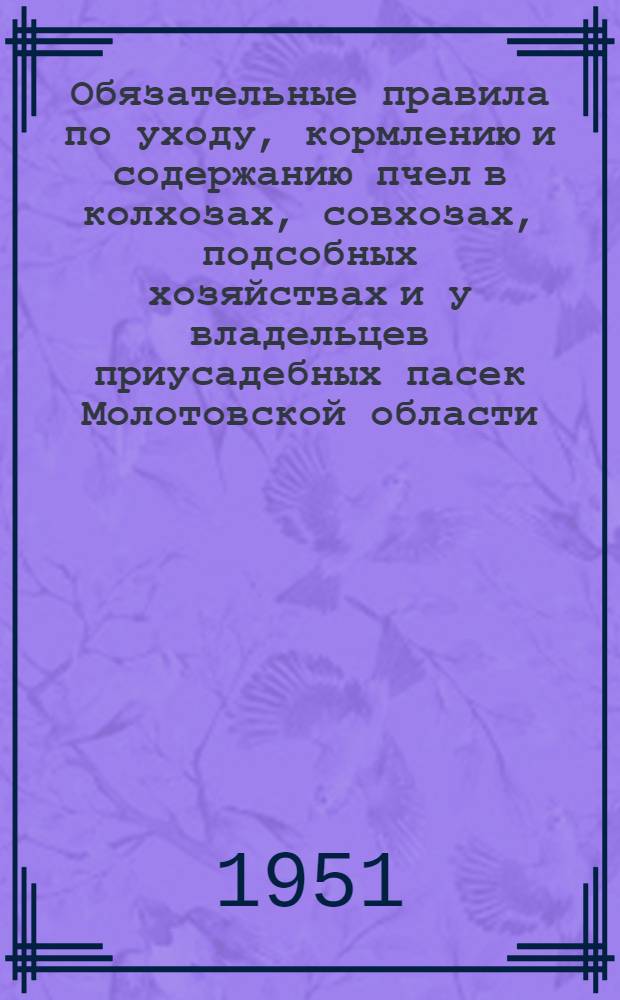 Обязательные правила по уходу, кормлению и содержанию пчел в колхозах, совхозах, подсобных хозяйствах и у владельцев приусадебных пасек Молотовской области : Утв. Облсельхозупр
