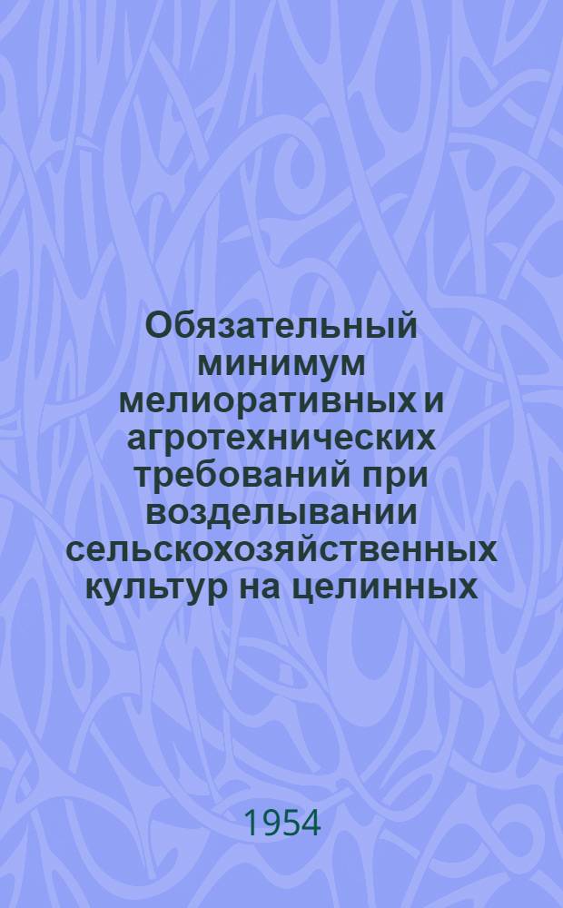 Обязательный минимум мелиоративных и агротехнических требований при возделывании сельскохозяйственных культур на целинных, залежных и избыточно-увлажненных землях : Утв. исполкомом Ленингр. обл. Совета депутатов трудящихся 13/IV 1954 г