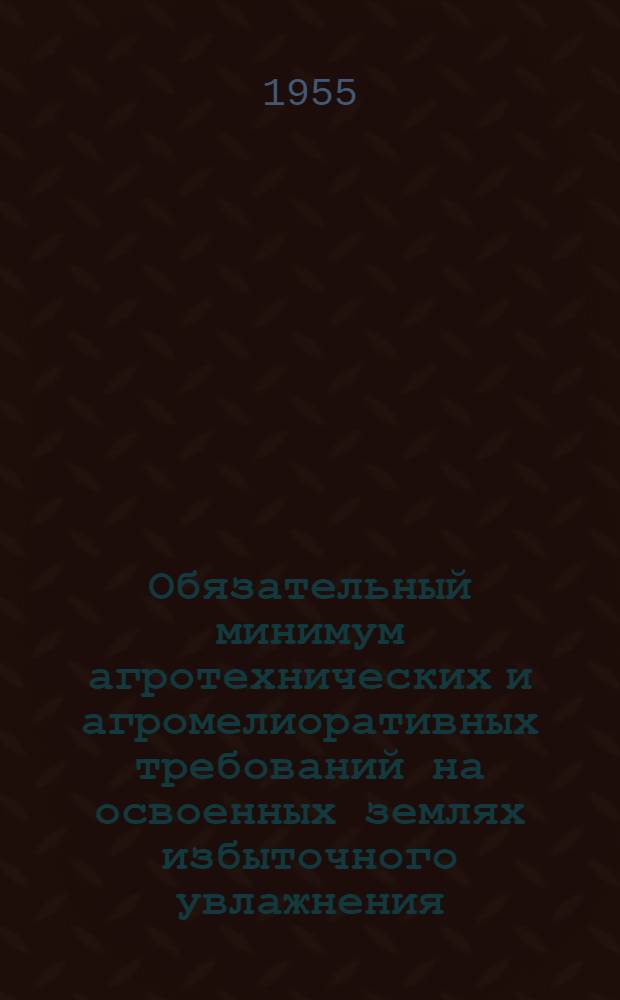 Обязательный минимум агротехнических и агромелиоративных требований на освоенных землях избыточного увлажнения : Утв. Советом Министров Карело-Фин. ССР 6/IV 1955 г