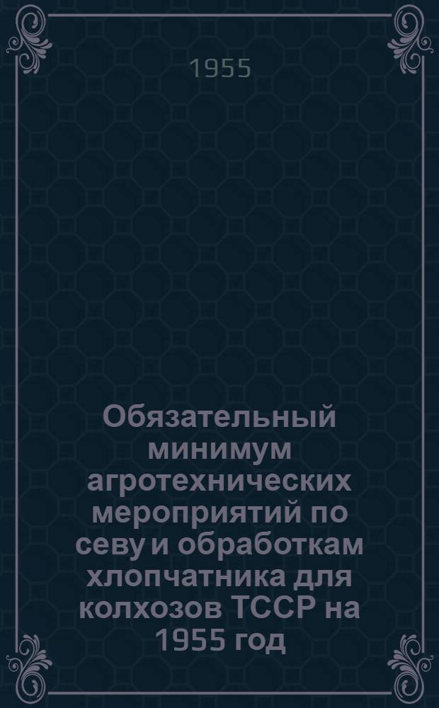 Обязательный минимум агротехнических мероприятий по севу и обработкам хлопчатника для колхозов ТССР на 1955 год