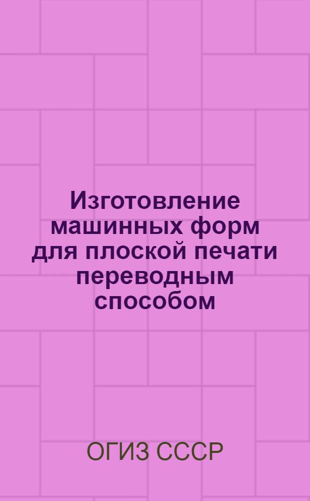 Изготовление машинных форм для плоской печати переводным способом : Производ.-техн. инструкция : Утв. ОГИЗом при Совете министров СССР