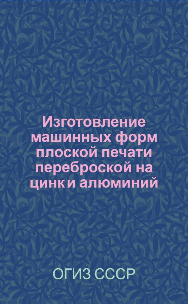 Изготовление машинных форм плоской печати переброской на цинк и алюминий : Производ.-техн. инструкция : Утв. ОГИЗом при Совете министров СССР