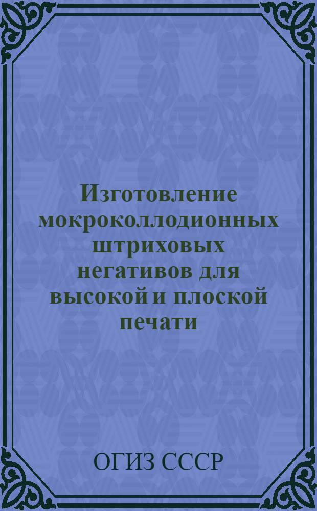 Изготовление мокроколлодионных штриховых негативов для высокой и плоской печати : Производ.-техн. инструкция : Утв. ОГИЗ&rsquo;ом при Совете министров СССР