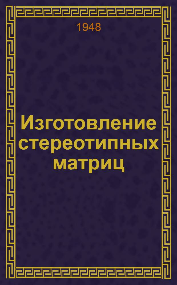 Изготовление стереотипных матриц : Производ.-техн. инструкция : Утв. ОГИЗом при Совете министров СССР