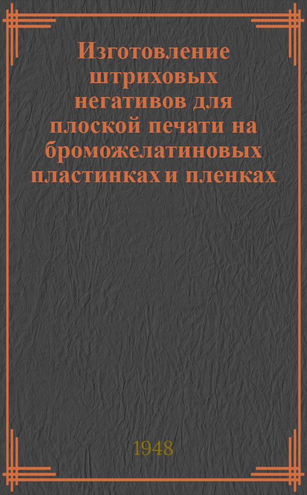 Изготовление штриховых негативов для плоской печати на броможелатиновых пластинках и пленках : Производ.-техн. инструкция : Утв. ОГИЗом при Совете министров СССР