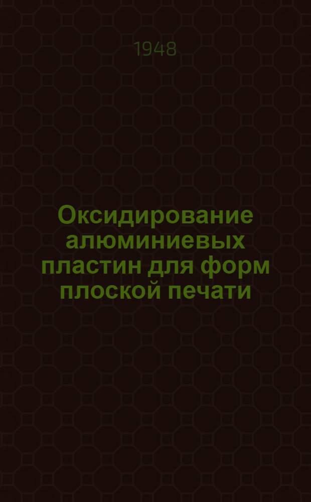 Оксидирование алюминиевых пластин для форм плоской печати : Производ.-техн. инструкция : Утв. ОГИЗом при Совете министров СССР
