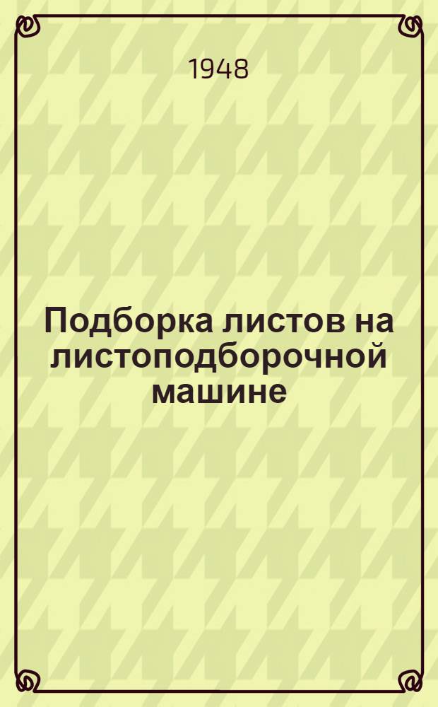 Подборка листов на листоподборочной машине : Производ.-техн. инструкция : Утв. ОГИЗом при Совете министров СССР