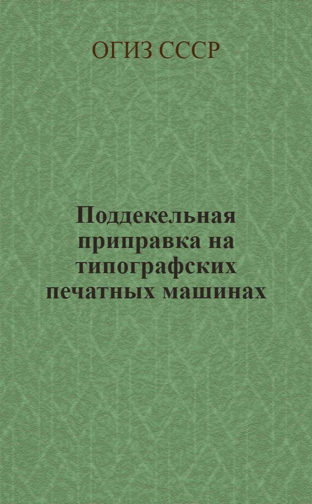 Поддекельная приправка на типографских печатных машинах : Производ.-техн. инструкция : Утв. ОГИЗ’ом при Совете министров СССР