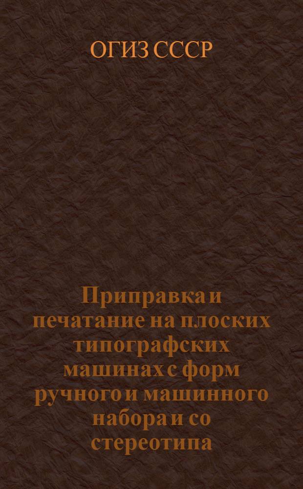 Приправка и печатание на плоских типографских машинах с форм ручного и машинного набора и со стереотипа : Производ.-техн. инструкция : Утв. ОГИЗом при Совете министров СССР