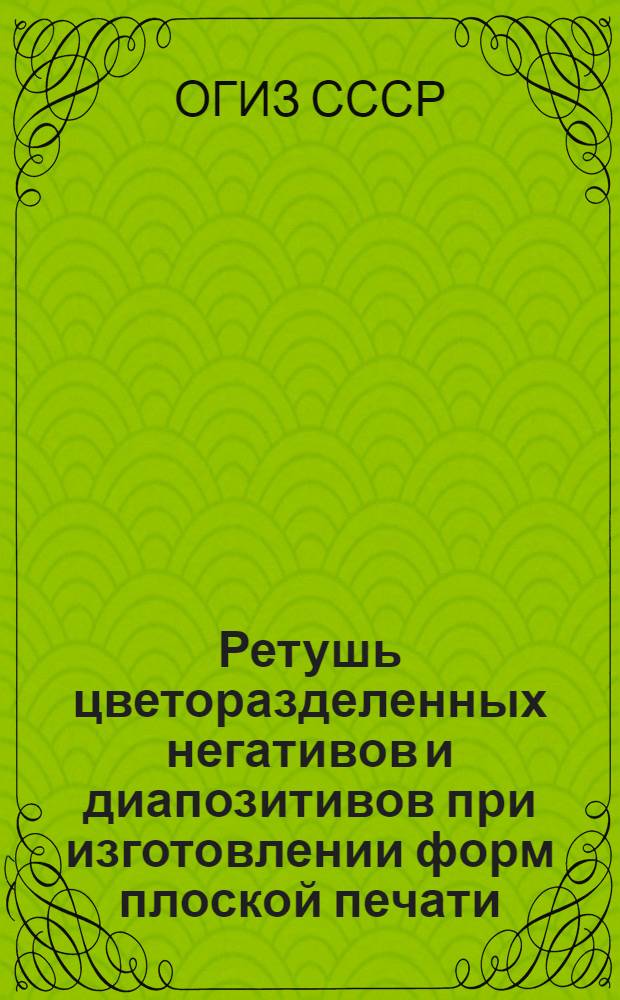 Ретушь цветоразделенных негативов и диапозитивов при изготовлении форм плоской печати : Производ.-техн. инструкция : Утв. ОГИЗом при Совете министров СССР