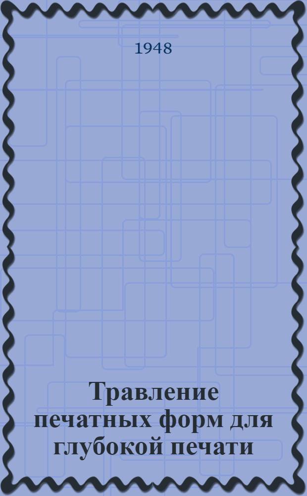 Травление печатных форм для глубокой печати : Производ.-техн. инструкция : Утв. ОГИЗом при Совете министров СССР