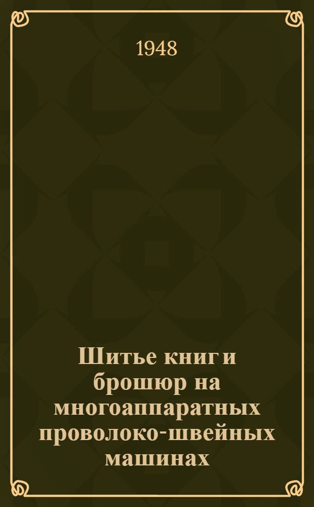 Шитье книг и брошюр на многоаппаратных проволоко-швейных машинах : Производ.-техн. инструкция : Утв. ОГИЗом при Совете министров СССР
