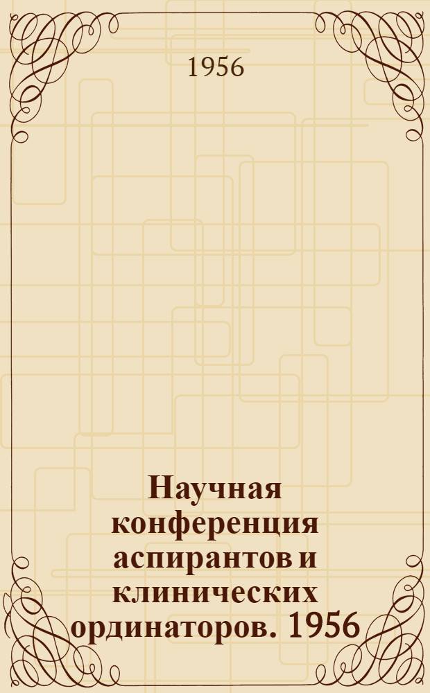 Научная конференция аспирантов и клинических ординаторов. 1956 : Тезисы