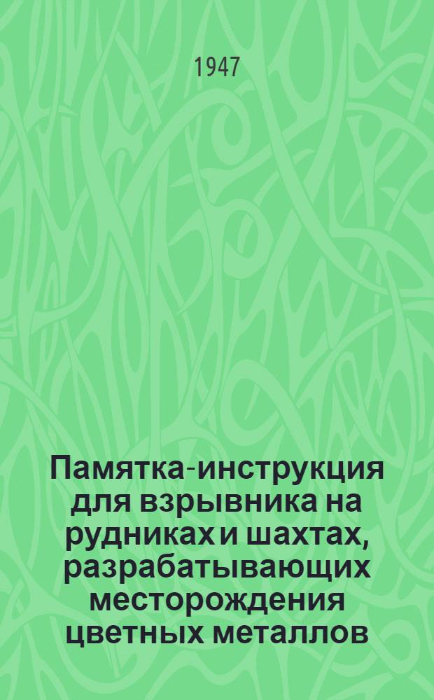 Памятка-инструкция для взрывника на рудниках и шахтах, разрабатывающих месторождения цветных металлов : Утв. 10/II-1947 г