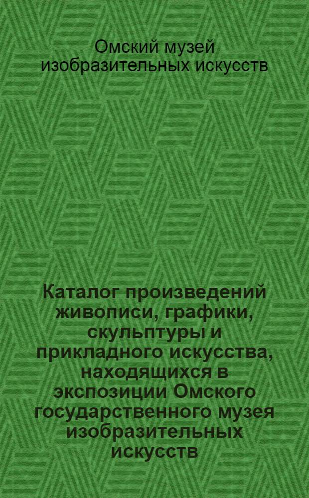 Каталог произведений живописи, графики, скульптуры и прикладного искусства, находящихся в экспозиции Омского государственного музея изобразительных искусств