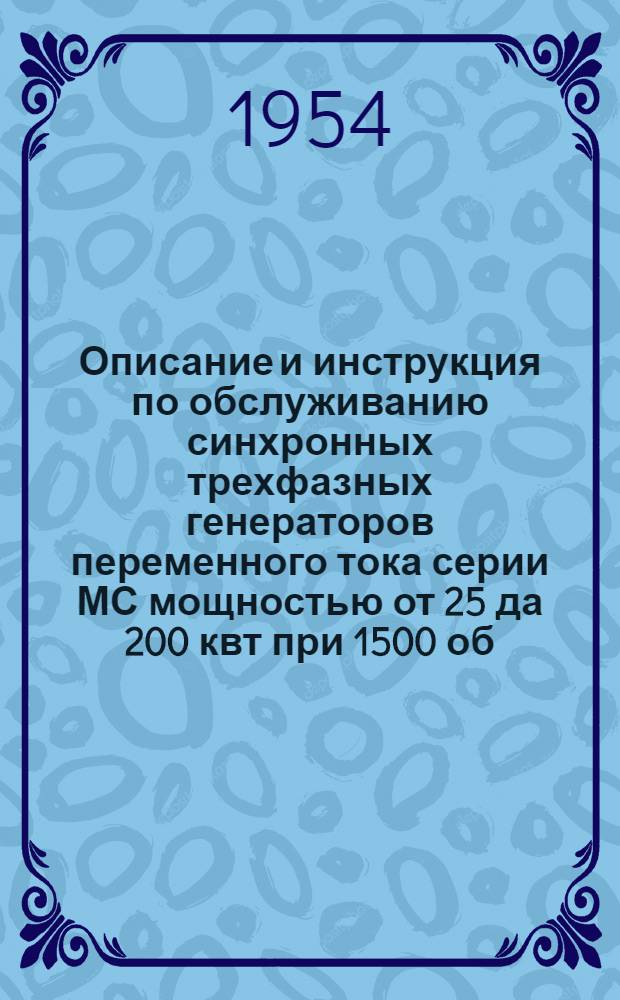 Описание и инструкция по обслуживанию синхронных трехфазных генераторов переменного тока серии МС мощностью от 25 да 200 квт при 1500 об/мин. : Утв. 7/III 1952 г.