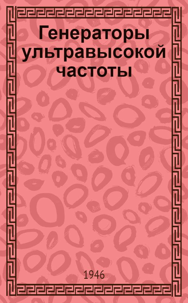 Генераторы ультравысокой частоты : Авториз. пер. с англ. 10-й главы учебника: Глен Келер, Герберт Дж. Рейх, Л.Ф. Вудруф. Техника высокой частоты
