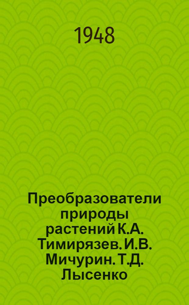 Преобразователи природы растений К.А. Тимирязев. И.В. Мичурин. Т.Д. Лысенко