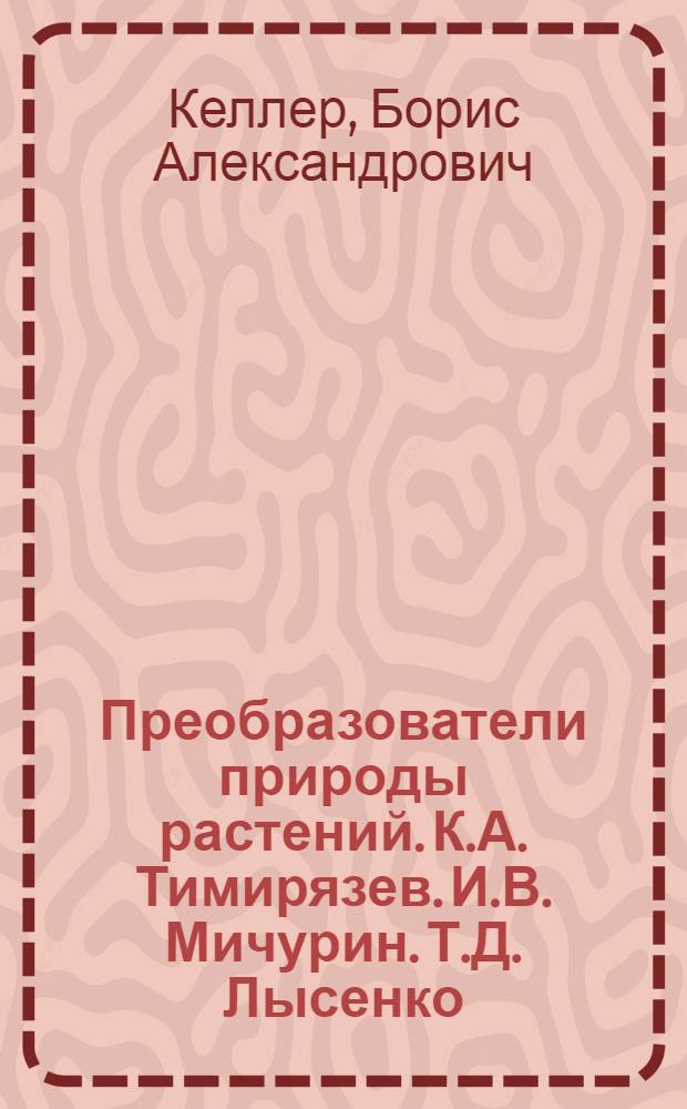 Преобразователи природы растений. К.А. Тимирязев. И.В. Мичурин. Т.Д. Лысенко